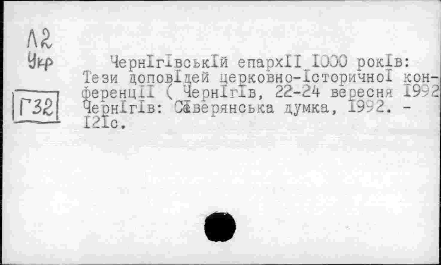 ﻿№
Уір Чернігівській єпархії ІСОО років:
Тези доповідей церковно-історичної кон-~—» ференції ( Чернігів, 22-24 вересня 1992 ГЗіВ Чернігів: Сіверянська думка, 1992. -—•— 1210.